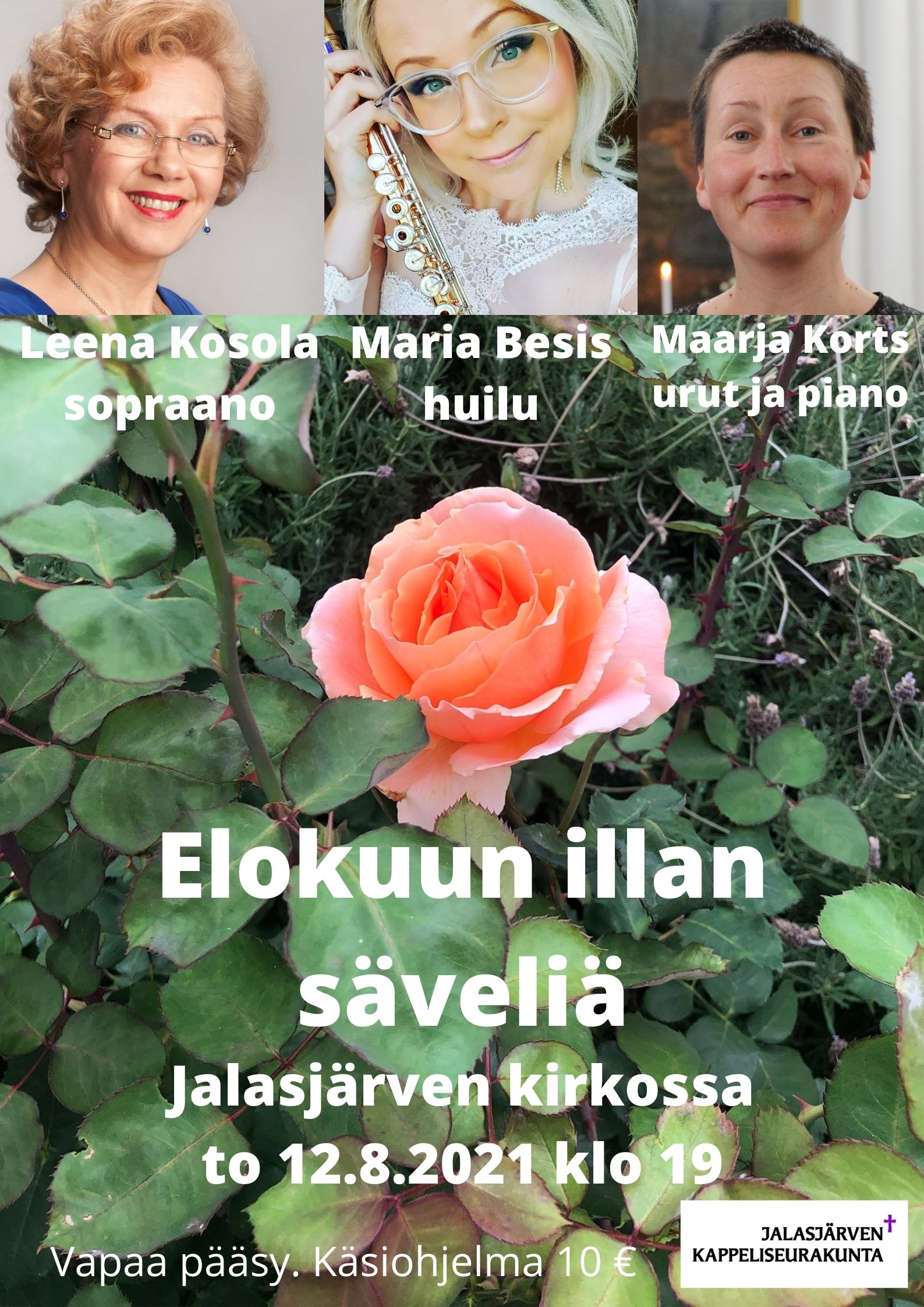 Elokuun illan säveliä Elokuun illan säveliä Elokuun illassa soi kesän tuoksuja ja tunnelmia. Händelin teoksessa Flammende Rose lumoudutaan puutarhojen kuningattaren, liekehtivän ruusun kauneudesta. Tuttuja kotimaisia säveltäjänimiä ovat Merikanto ja Melartin yksinlauluineen. Ranskalaisia sävyjä konserttiin tuo Saint-Saëns, jonka sarjasta Eläinten karnevaali kuullaan rakastettu Joutsen, nyt huiluesityksenä. Urkusooloina kuullaan barokin ja romantiikan aikakauden sävellyksiä. Leena Kosola suoritti Sibelius-Akatemian solistisella osastolla yksinlaulun diplomitutkinnon Tellervo Pajamiehen johdolla erinomaisin arvosanoin 1982, ensikonsertti Sibelius-Akatemian konserttisarjassa 1983. Timo Mustakallio-voitto 1980, 3.sija Lappeenrannan yksinlaulukilpailussa 1981. Jatko-opintoja sekä oopperakiinnityksiä 1980-luvulla Deutsche Oper am Rheinissa (Düsseldorf-Duisburg) sekä Dortmundin oopperassa. Ooppera- tehtäviä mm. Savonlinnan Oopperajuhlilla, Tampereen Oopperassa sekä Seinäjoen oopperayhdistyksen produktioissa. Solisti- ja konserttiesiintymisiä useissa eri kokoonpanoissa kotimaan lisäksi mm. Ruotsissa, Eestissä ja Unkarissa. Toiminut vuodesta 1986 alkaen Etelä-Pohjanmaan musiikkiopiston yksinlaulun vastaavana opettajana. Luottamustehtäviä mm. Etelä-Pohjanmaan musiikkiopiston opettajat, EMO ry:ssä sekä OAJ:n Seinäjoen paikallisyhdistyksessä. Maria Besis valmistui huilunsoiton opettajaksi Keski-Pohjan- maan ammattikorkeakoulun musiikin ja taiteen yksiköstä jouluna 2005. Opintojen jälkeen hän on suorittanut huilunsoiton A-tutkinnon täysin arvosanoin Metropoliassa Helsingissä. Nykyään Maria toimii huilunsoiton opettajana Etelä-Pohjanmaan ja Lapuan musiikkiopistoissa sekä musisoi freelancerina säännöllisesti erilaisissa kokoonpanoissa ja orkestereissa kuten Keski-Pohjanmaan kamariorkesteri sekä Seinäjoen kaupunginorkesteri sekä toimii tapahtumajärjestäjänä omissa tapahtumissaan. Maarja Korts on toiminut vuodesta 2020 alkaen Kurikan seurakunnan Jalasjärven kappeliseurakunnan kanttorin virassa. Suomessa hän on työskennellyt kanttorina mm. Seinäjoen, Tornion, Rovaniemen ja Kemijärven seurakunnissa. Maarja on opiskellut kirkkomusiikkia ja urkujensoittoa Tallinnassa Georg Otsin musiikkikoulussa (1995-1999) sekä Viron Musiikkiakatemiassa (1999-2004). Vuosina 2006-2008 hän täydensi opintojaan Lyypekin Musiikkikorkeakoulussa. 2019 valmistui musiikin maisteriksi Sibelius-Akatemian Kuopion yksiköstä, pääaineena kirkkomusiikki ja syventymiskohteena urut (A-tutkinto).